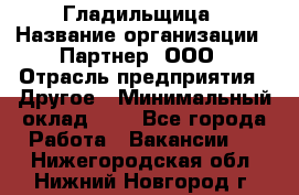 Гладильщица › Название организации ­ Партнер, ООО › Отрасль предприятия ­ Другое › Минимальный оклад ­ 1 - Все города Работа » Вакансии   . Нижегородская обл.,Нижний Новгород г.